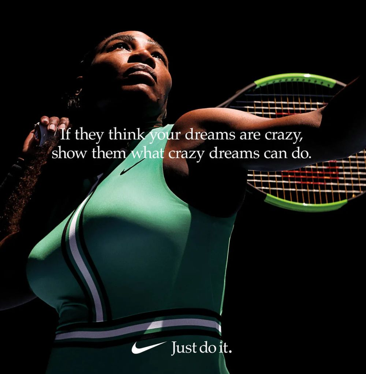 A Nike marketing campaign with Serena Williams playing tennis with the words "If they think your dreams are crazy, show them what crazy dreams can do."