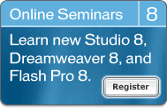 Online Seminars 8 - Learn new Studio 8, Dreamweaver 8, and Flash Pro 8. Register.