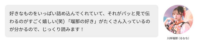 川岸瑠那（るなち）コメント「好きなものをいっぱい詰め込んでくれていて、それがパッと見で伝わるのがすごく嬉しい(笑) 「瑠那の好き」がたくさん入っているのが分かるので、じっくり読みます！」