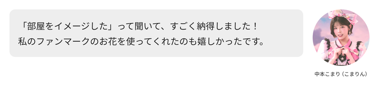中本こまり（こまりん）のコメント「「部屋をイメージした」って聞いて、すごく納得しました！私のファンマークのお花を使ってくれたのも嬉しかったです。」